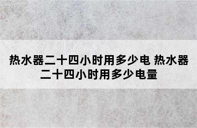 热水器二十四小时用多少电 热水器二十四小时用多少电量